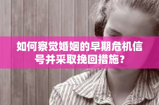 如何察觉婚姻的早期危机信号并采取挽回措施？