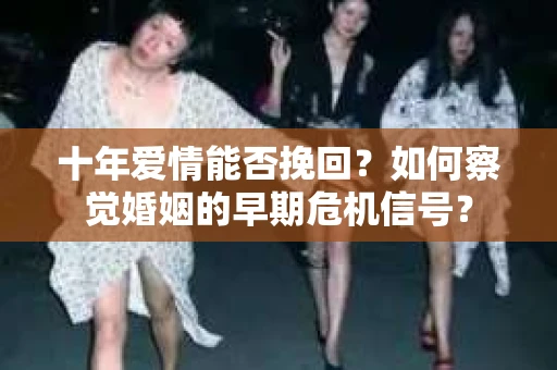 十年爱情能否挽回？如何察觉婚姻的早期危机信号？