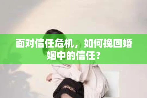 面对信任危机，如何挽回婚姻中的信任？