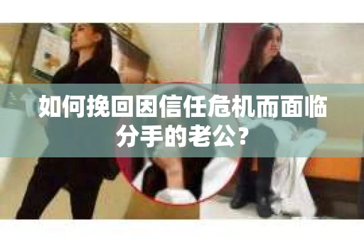 如何挽回因信任危机而面临分手的老公？