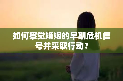 如何察觉婚姻的早期危机信号并采取行动？