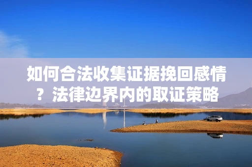 如何合法收集证据挽回感情？法律边界内的取证策略