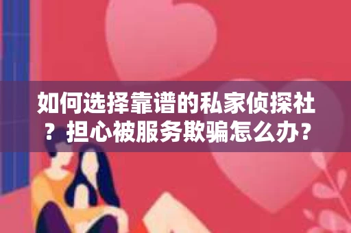 如何选择靠谱的私家侦探社？担心被服务欺骗怎么办？