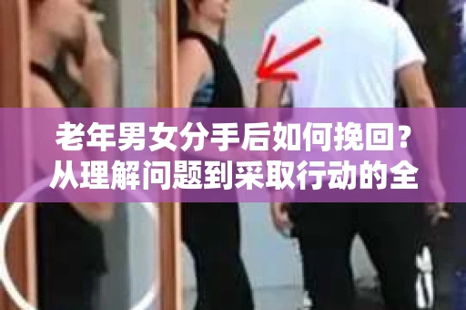 老年男女分手后如何挽回？从理解问题到采取行动的全面指南