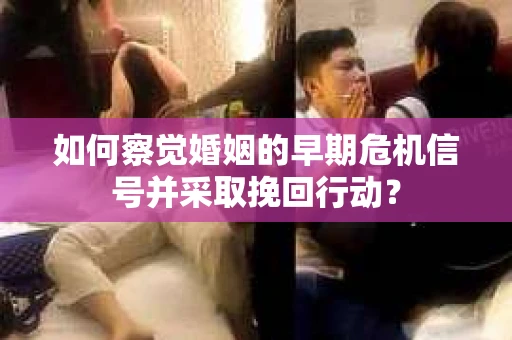 如何察觉婚姻的早期危机信号并采取挽回行动? 如何察觉婚姻的早期危机信号并采取挽回行动?