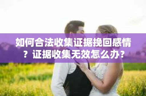 如何合法收集证据挽回感情？证据收集无效怎么办？