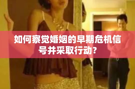 如何察觉婚姻的早期危机信号并采取行动？
