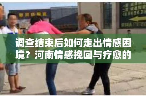 调查结束后如何走出情感困境？河南情感挽回与疗愈的实用方法