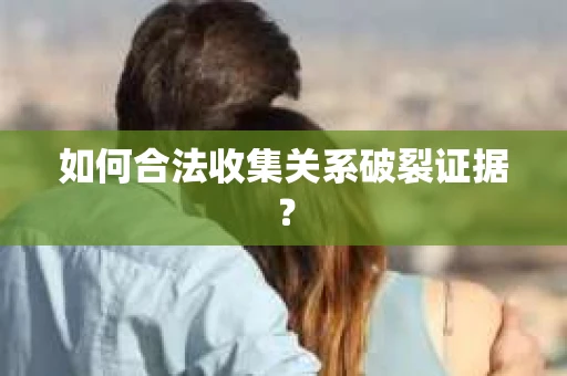 如何合法收集关系破裂证据？