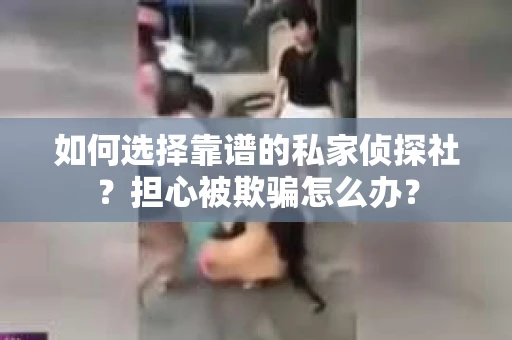如何选择靠谱的私家侦探社？担心被欺骗怎么办？