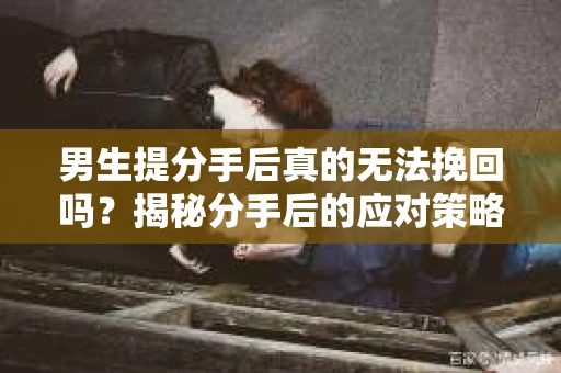男生提分手后真的无法挽回吗？揭秘分手后的应对策略