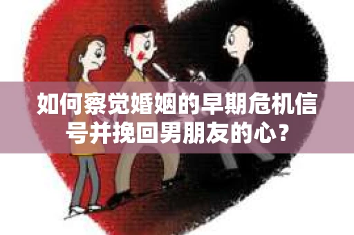 如何察觉婚姻的早期危机信号并挽回男朋友的心？
