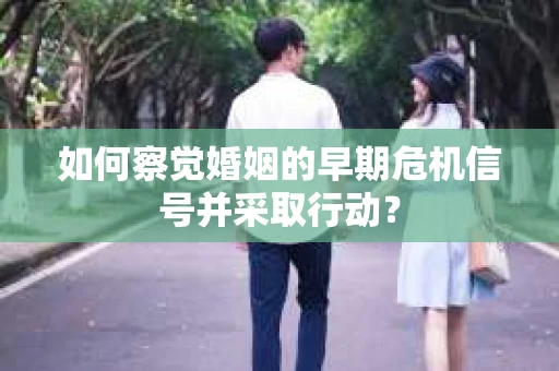 如何察觉婚姻的早期危机信号并采取行动? 如何察觉婚姻的早期危机信号并采取行动?