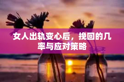 女人出轨变心后，挽回的几率与应对策略