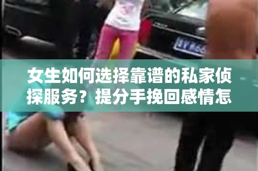 女生如何选择靠谱的私家侦探服务？提分手挽回感情怎么办？