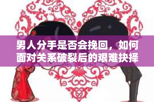 男人分手是否会挽回，如何面对关系破裂后的艰难抉择？
