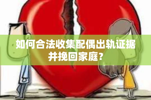 如何合法收集配偶出轨证据并挽回家庭？