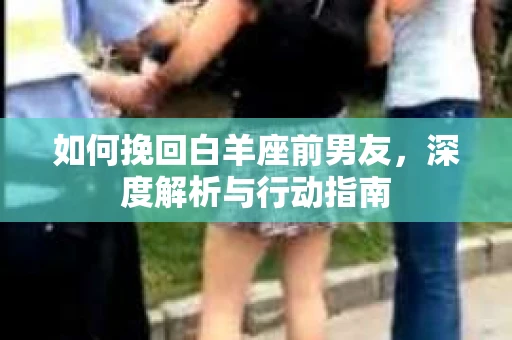 如何挽回白羊座前男友，深度解析与行动指南