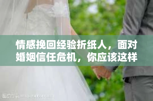 情感挽回经验折纸人，面对婚姻信任危机，你应该这样做