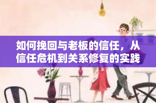 如何挽回与老板的信任，从信任危机到关系修复的实践指南