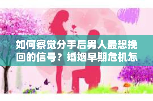 如何察觉分手后男人最想挽回的信号?婚姻早期危机怎么办? 如何察觉分手后男人最想挽回的信号?婚姻早期危机怎么办?