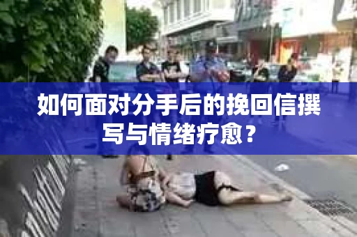如何面对分手后的挽回信撰写与情绪疗愈？