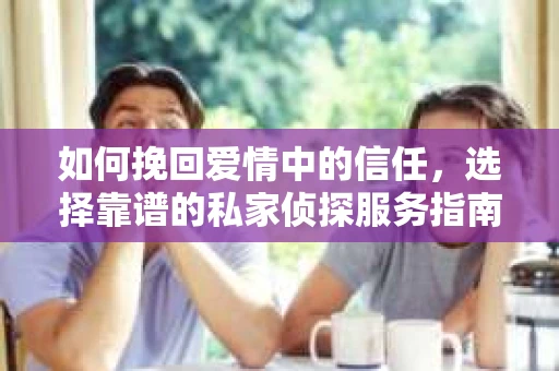 如何挽回爱情中的信任，选择靠谱的私家侦探服务指南