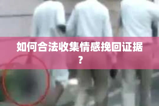 如何合法收集情感挽回证据? 如何合法收集情感挽回证据?