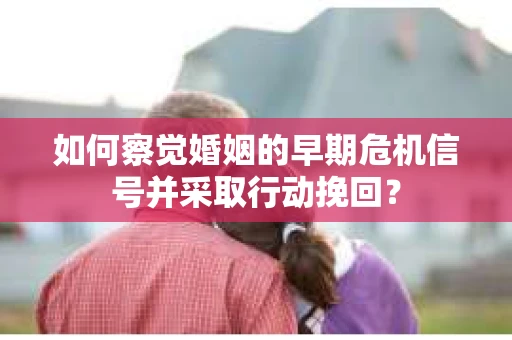 如何察觉婚姻的早期危机信号并采取行动挽回？