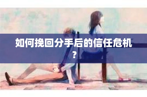 如何挽回分手后的信任危机？