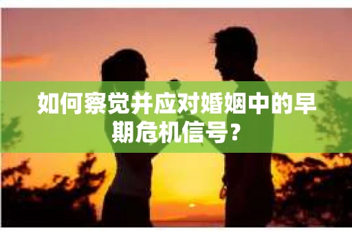 如何察觉并应对婚姻中的早期危机信号？