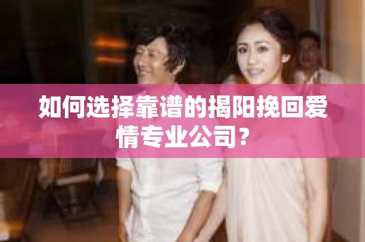 如何选择靠谱的揭阳挽回爱情专业公司？