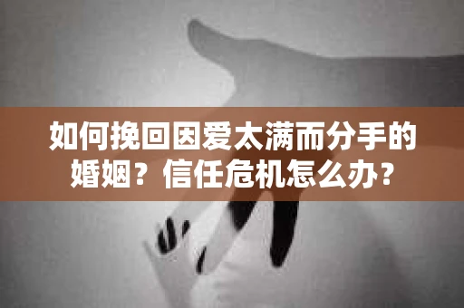 如何挽回因爱太满而分手的婚姻？信任危机怎么办？