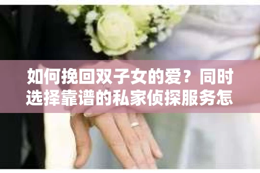 如何挽回双子女的爱？同时选择靠谱的私家侦探服务怎么办？