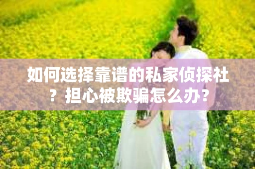 如何选择靠谱的私家侦探社？担心被欺骗怎么办？