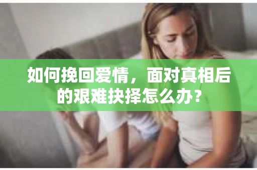 如何挽回爱情，面对真相后的艰难抉择怎么办？