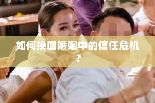 如何挽回婚姻中的信任危机？