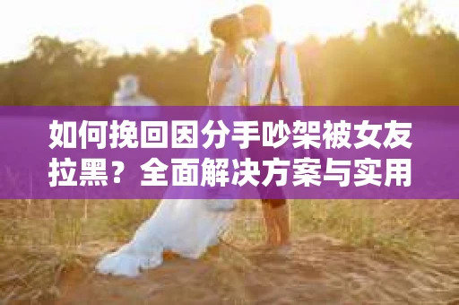 如何挽回因分手吵架被女友拉黑？全面解决方案与实用建议