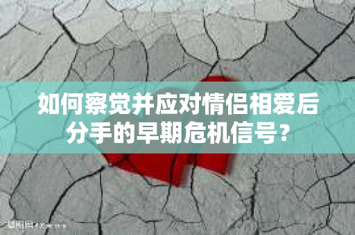 如何察觉并应对情侣相爱后分手的早期危机信号？