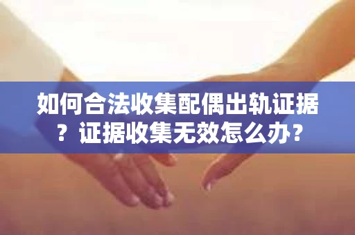 如何合法收集配偶出轨证据？证据收集无效怎么办？