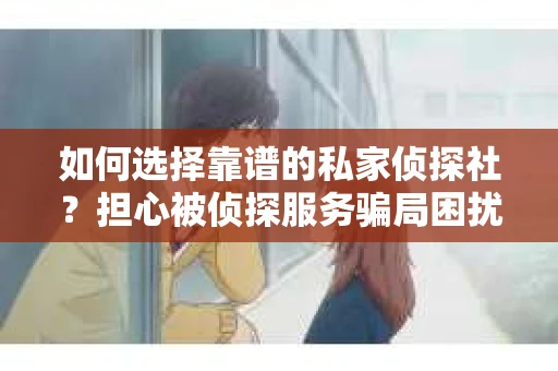 如何选择靠谱的私家侦探社？担心被侦探服务骗局困扰怎么办？