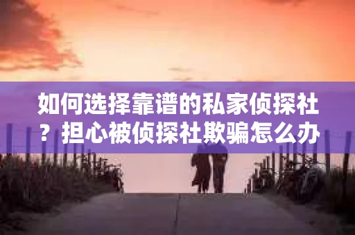 如何选择靠谱的私家侦探社?担心被侦探社欺骗怎么办? 如何选择靠谱的私家侦探社?担心被侦探社欺骗怎么办?