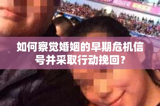 如何察觉婚姻的早期危机信号并采取行动挽回？