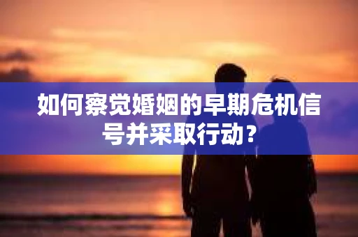 如何察觉婚姻的早期危机信号并采取行动？