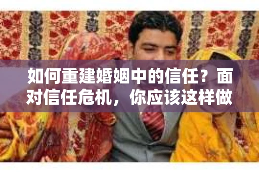 如何重建婚姻中的信任？面对信任危机，你应该这样做