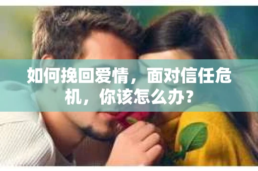 如何挽回爱情，面对信任危机，你该怎么办？