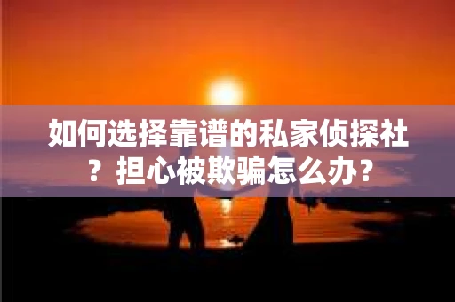 如何选择靠谱的私家侦探社？担心被欺骗怎么办？
