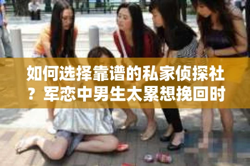 如何选择靠谱的私家侦探社?军恋中男生太累想挽回时怎么办? 如何选择靠谱的私家侦探社?军恋中男生太累想挽回时怎么办?