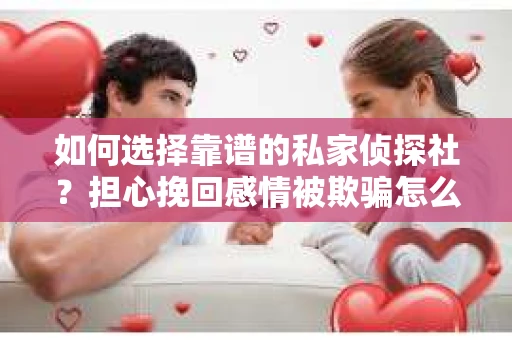 如何选择靠谱的私家侦探社？担心挽回感情被欺骗怎么办？