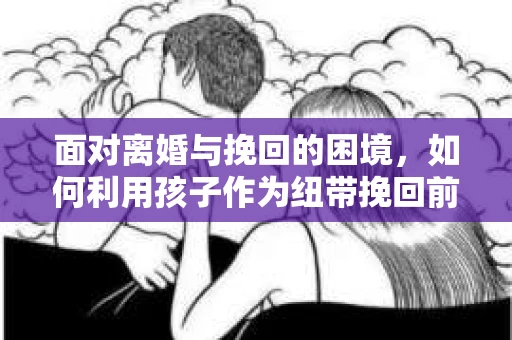 面对离婚与挽回的困境，如何利用孩子作为纽带挽回前夫的技巧？